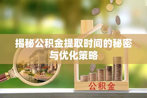 怀柔揭秘公积金提取时间的秘密与优化策略