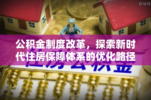怀柔公积金制度改革，探索新时代住房保障体系的优化路径