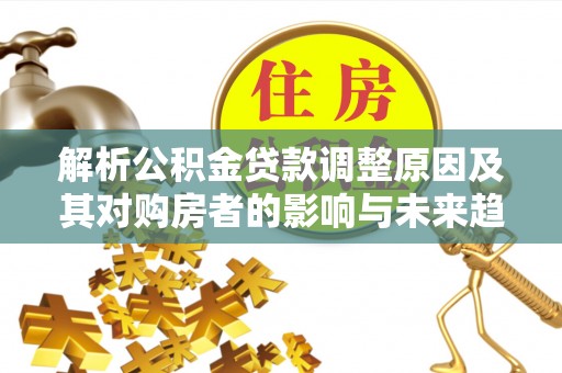 怀柔解析公积金贷款调整原因及其对购房者的影响与未来趋势