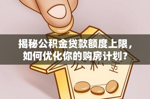 怀柔揭秘公积金贷款额度上限，如何优化你的购房计划？