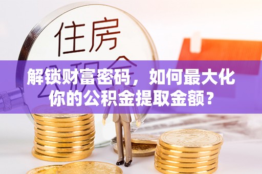 怀柔解锁财富密码，如何最大化你的公积金提取金额？
