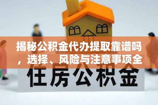 怀柔揭秘公积金代办提取靠谱吗，选择、风险与注意事项全解析