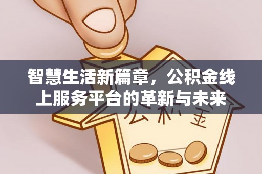 怀柔智慧生活新篇章，公积金线上服务平台的革新与未来