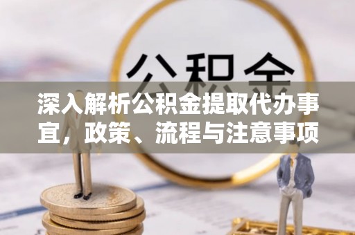 怀柔深入解析公积金提取代办事宜，政策、流程与注意事项全攻略