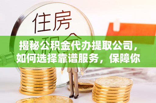 怀柔揭秘公积金代办提取公司，如何选择靠谱服务，保障你的资金安全