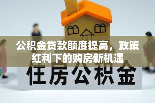 怀柔公积金贷款额度提高，政策红利下的购房新机遇