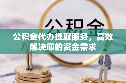 怀柔公积金代办提取服务，高效解决您的资金需求