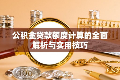 怀柔公积金贷款额度计算的全面解析与实用技巧