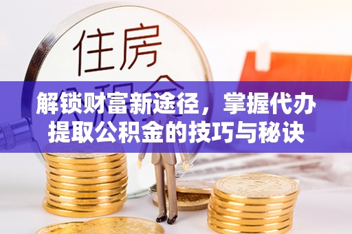 怀柔解锁财富新途径，掌握代办提取公积金的技巧与秘诀