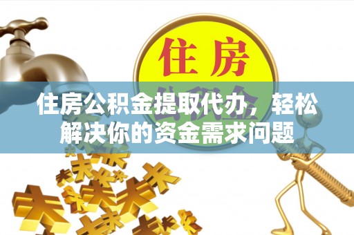 怀柔住房公积金提取代办，轻松解决你的资金需求问题