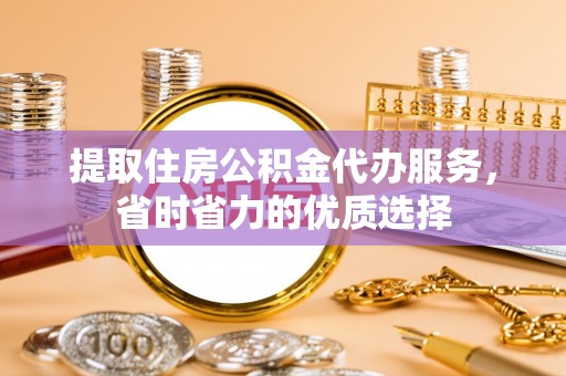 怀柔提取住房公积金代办服务，省时省力的优质选择