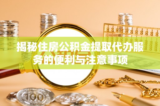 怀柔揭秘住房公积金提取代办服务的便利与注意事项
