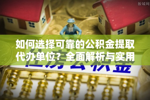 怀柔如何选择可靠的公积金提取代办单位？全面解析与实用指南