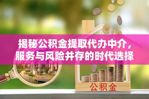 怀柔揭秘公积金提取代办中介，服务与风险并存的时代选择