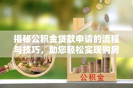 怀柔揭秘公积金贷款申请的流程与技巧，助您轻松实现购房梦