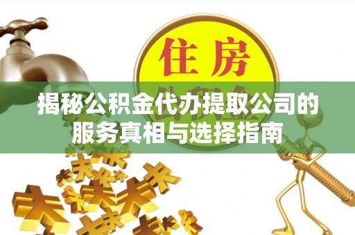 怀柔揭秘公积金代办提取公司的服务真相与选择指南