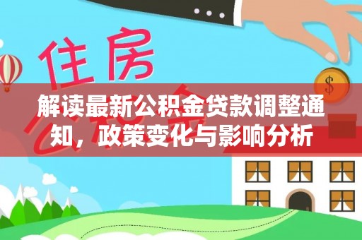 怀柔解读最新公积金贷款调整通知，政策变化与影响分析