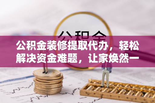 怀柔公积金装修提取代办，轻松解决资金难题，让家焕然一新