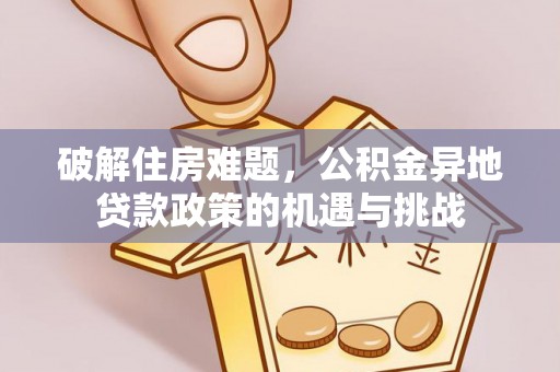 怀柔破解住房难题，公积金异地贷款政策的机遇与挑战