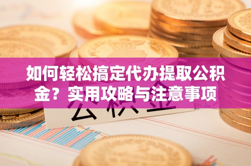 怀柔如何轻松搞定代办提取公积金？实用攻略与注意事项