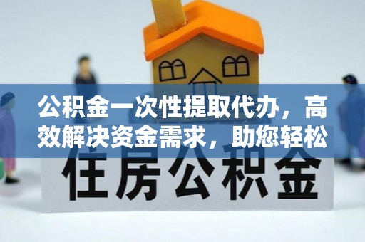 怀柔公积金一次性提取代办，高效解决资金需求，助您轻松应对生活难题