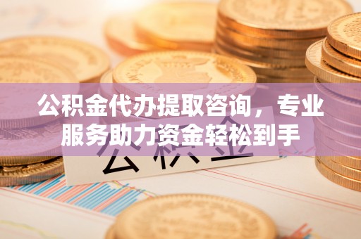 怀柔公积金代办提取咨询，专业服务助力资金轻松到手