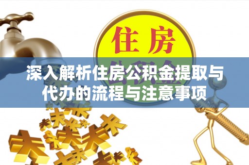 怀柔深入解析住房公积金提取与代办的流程与注意事项