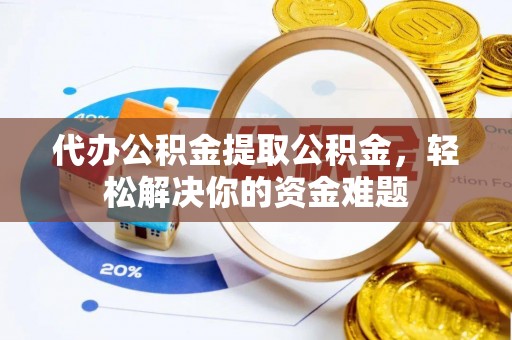 怀柔代办公积金提取公积金，轻松解决你的资金难题