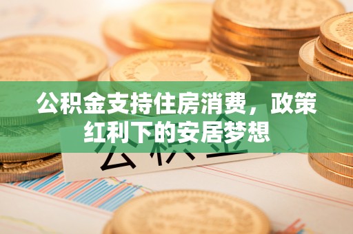 怀柔公积金支持住房消费，政策红利下的安居梦想