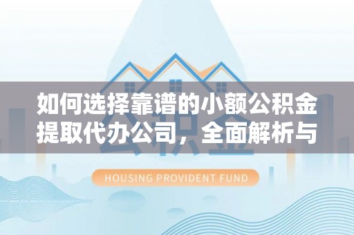 怀柔如何选择靠谱的小额公积金提取代办公司，全面解析与实用指南