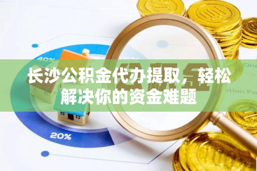 怀柔长沙公积金代办提取，轻松解决你的资金难题