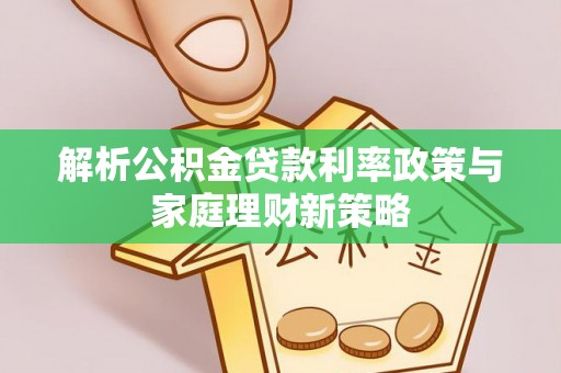 怀柔解析公积金贷款利率政策与家庭理财新策略
