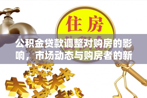 怀柔公积金贷款调整对购房的影响，市场动态与购房者的新选择