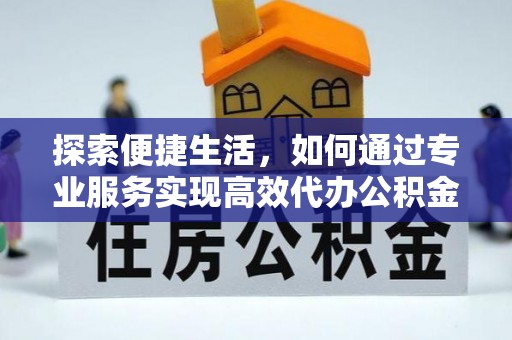 怀柔探索便捷生活，如何通过专业服务实现高效代办公积金提取
