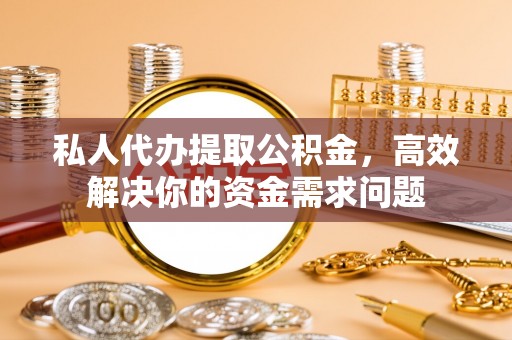 怀柔私人代办提取公积金，高效解决你的资金需求问题