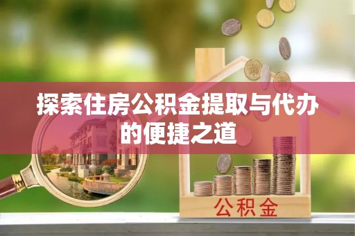怀柔探索住房公积金提取与代办的便捷之道