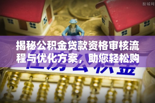 怀柔揭秘公积金贷款资格审核流程与优化方案，助您轻松购房