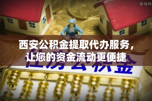 怀柔西安公积金提取代办服务，让您的资金流动更便捷