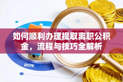 怀柔如何顺利办理提取离职公积金，流程与技巧全解析