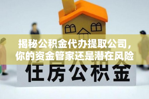 怀柔揭秘公积金代办提取公司，你的资金管家还是潜在风险？