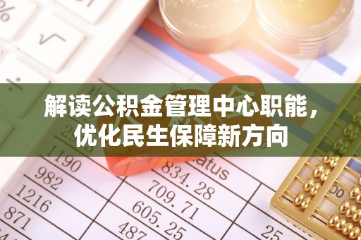 怀柔解读公积金管理中心职能，优化民生保障新方向