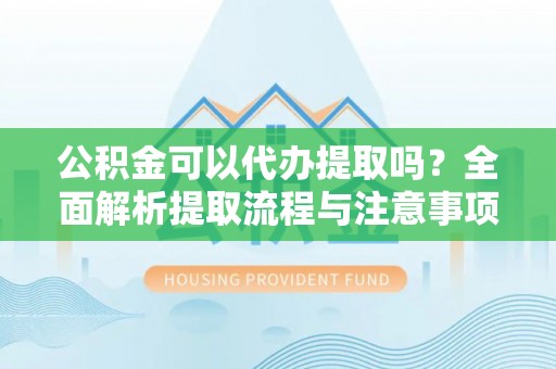 怀柔公积金可以代办提取吗？全面解析提取流程与注意事项