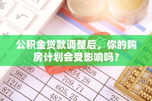 怀柔公积金贷款调整后，你的购房计划会受影响吗？