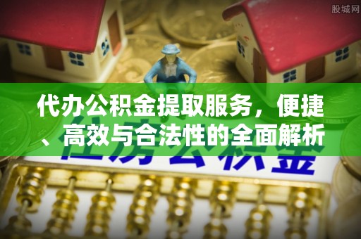 怀柔代办公积金提取服务，便捷、高效与合法性的全面解析