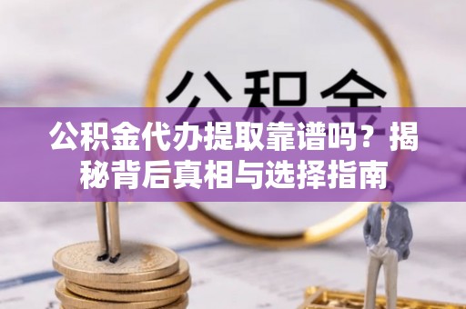 怀柔公积金代办提取靠谱吗？揭秘背后真相与选择指南