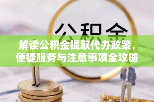 怀柔解读公积金提取代办政策，便捷服务与注意事项全攻略