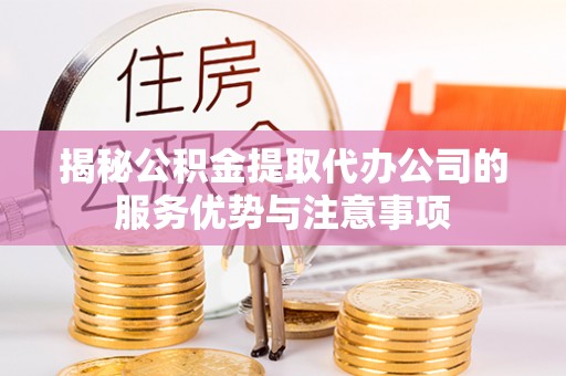 怀柔揭秘公积金提取代办公司的服务优势与注意事项
