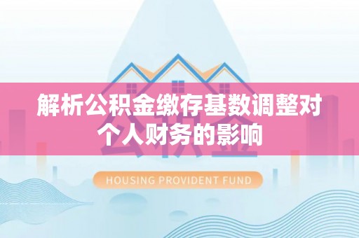 怀柔解析公积金缴存基数调整对个人财务的影响