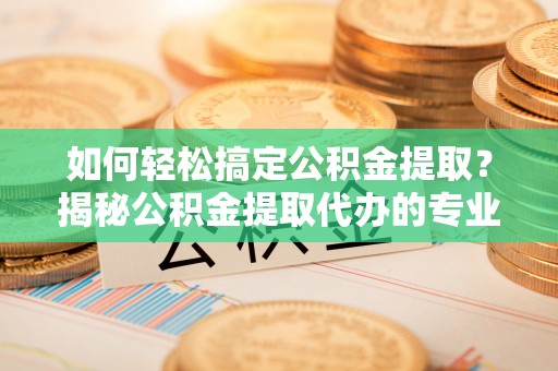怀柔如何轻松搞定公积金提取？揭秘公积金提取代办的专业服务