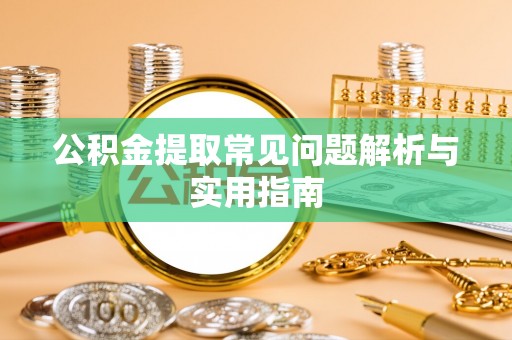 怀柔公积金提取常见问题解析与实用指南